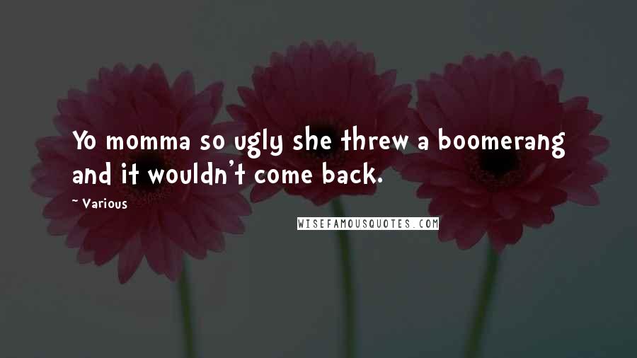 Various Quotes: Yo momma so ugly she threw a boomerang and it wouldn't come back.