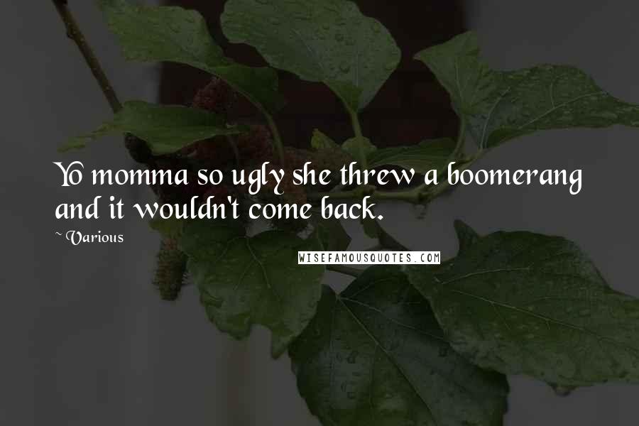 Various Quotes: Yo momma so ugly she threw a boomerang and it wouldn't come back.