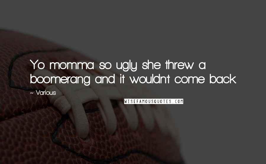 Various Quotes: Yo momma so ugly she threw a boomerang and it wouldn't come back.