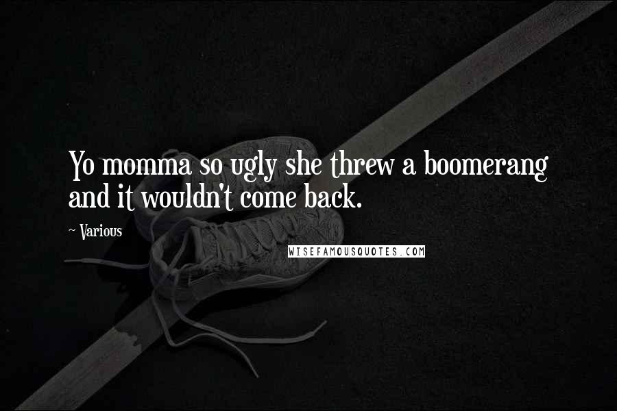 Various Quotes: Yo momma so ugly she threw a boomerang and it wouldn't come back.