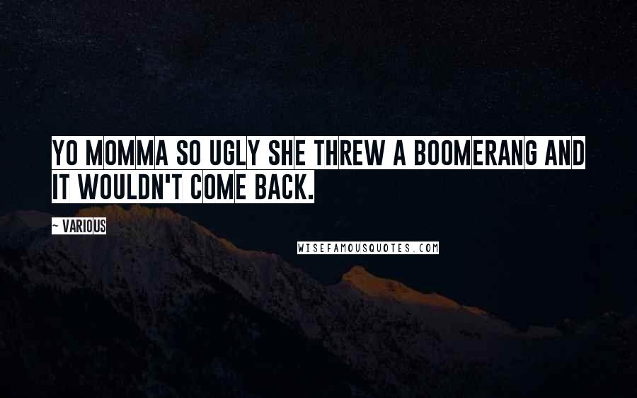 Various Quotes: Yo momma so ugly she threw a boomerang and it wouldn't come back.