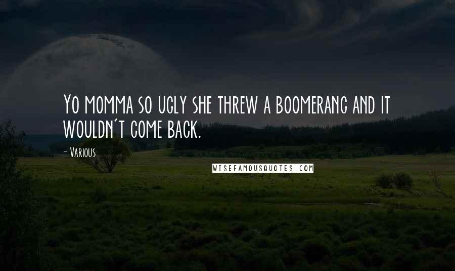 Various Quotes: Yo momma so ugly she threw a boomerang and it wouldn't come back.