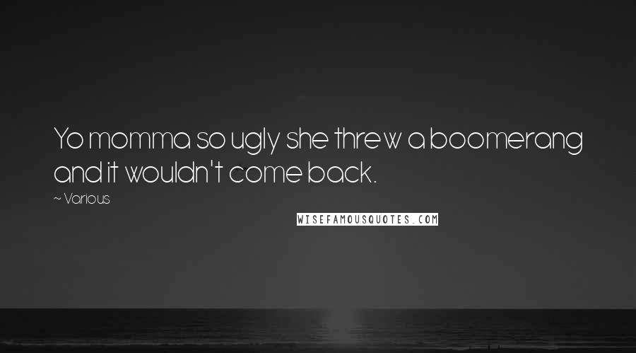 Various Quotes: Yo momma so ugly she threw a boomerang and it wouldn't come back.