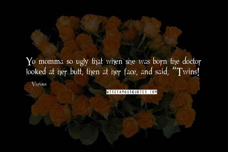 Various Quotes: Yo momma so ugly that when she was born the doctor looked at her butt, then at her face, and said, "Twins!