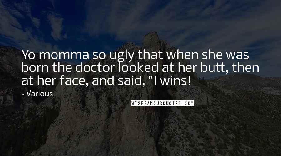 Various Quotes: Yo momma so ugly that when she was born the doctor looked at her butt, then at her face, and said, "Twins!