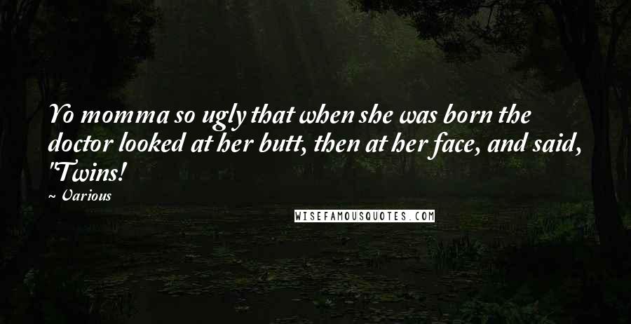 Various Quotes: Yo momma so ugly that when she was born the doctor looked at her butt, then at her face, and said, "Twins!