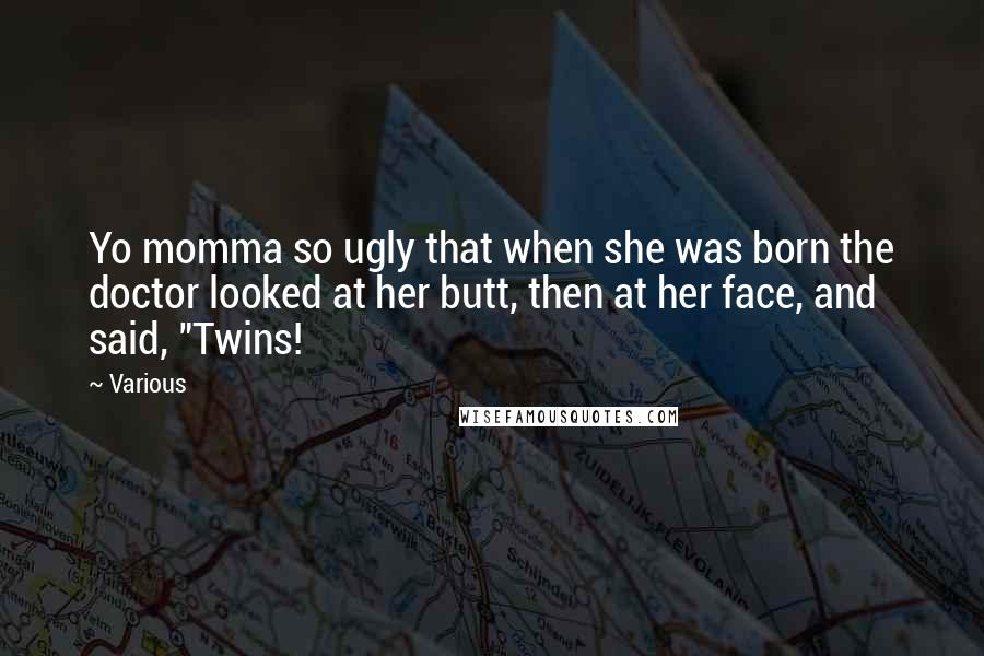 Various Quotes: Yo momma so ugly that when she was born the doctor looked at her butt, then at her face, and said, "Twins!