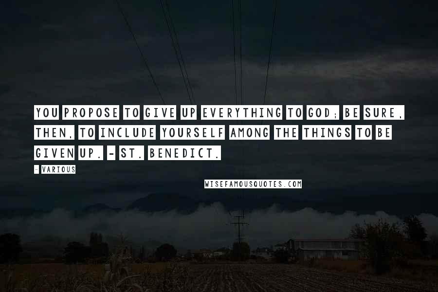 Various Quotes: You propose to give up everything to God; be sure, then, to include yourself among the things to be given up. - ST. BENEDICT.