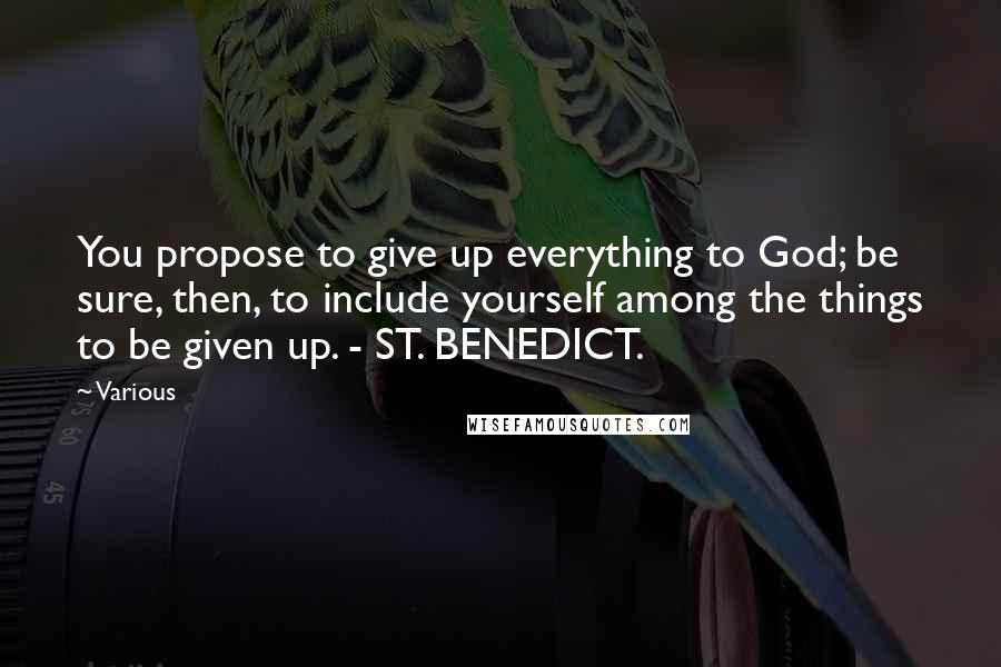 Various Quotes: You propose to give up everything to God; be sure, then, to include yourself among the things to be given up. - ST. BENEDICT.