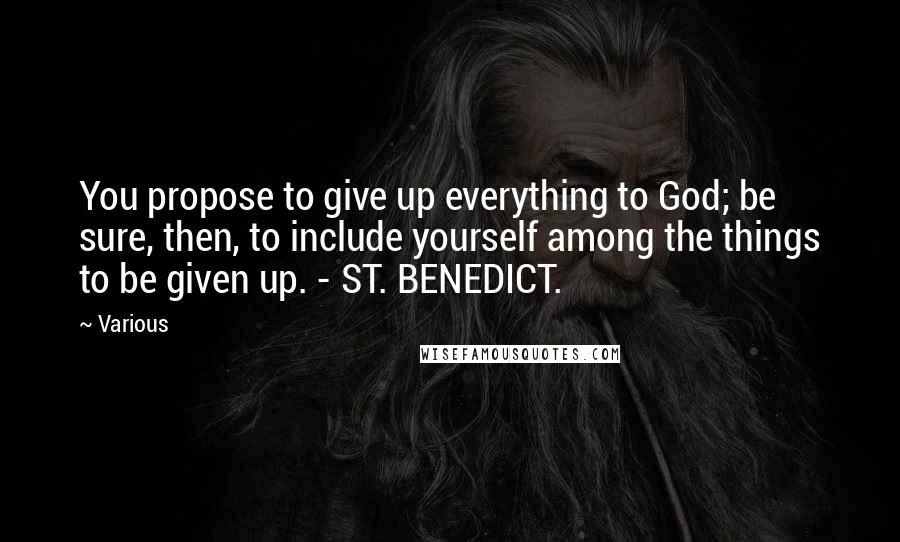 Various Quotes: You propose to give up everything to God; be sure, then, to include yourself among the things to be given up. - ST. BENEDICT.