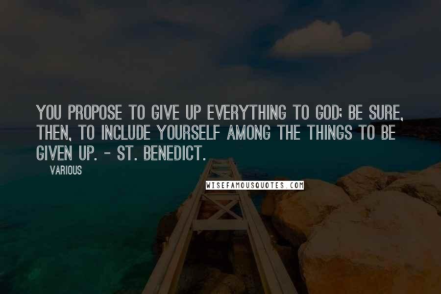 Various Quotes: You propose to give up everything to God; be sure, then, to include yourself among the things to be given up. - ST. BENEDICT.