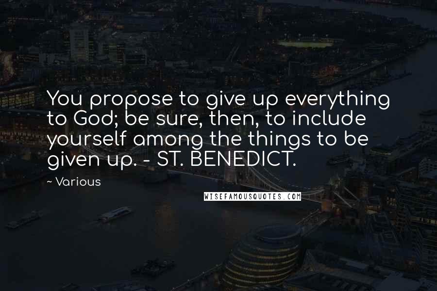 Various Quotes: You propose to give up everything to God; be sure, then, to include yourself among the things to be given up. - ST. BENEDICT.