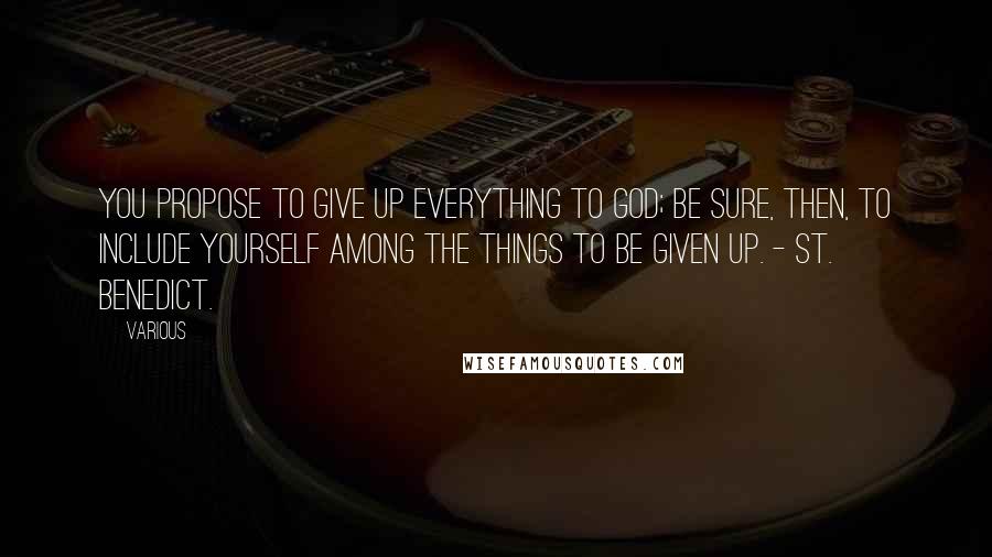 Various Quotes: You propose to give up everything to God; be sure, then, to include yourself among the things to be given up. - ST. BENEDICT.