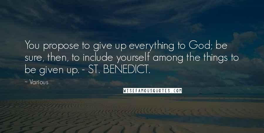 Various Quotes: You propose to give up everything to God; be sure, then, to include yourself among the things to be given up. - ST. BENEDICT.