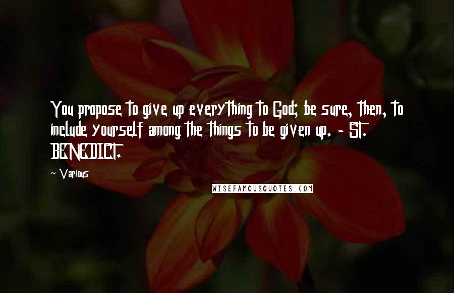 Various Quotes: You propose to give up everything to God; be sure, then, to include yourself among the things to be given up. - ST. BENEDICT.