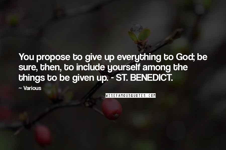 Various Quotes: You propose to give up everything to God; be sure, then, to include yourself among the things to be given up. - ST. BENEDICT.