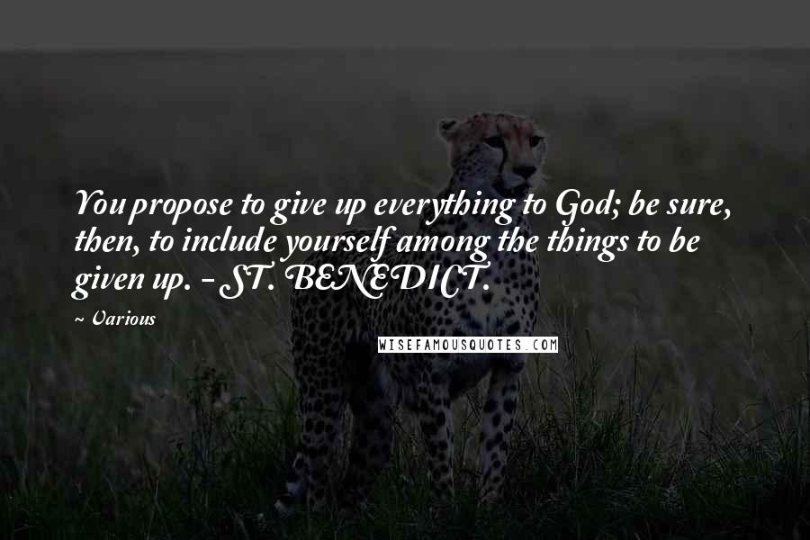 Various Quotes: You propose to give up everything to God; be sure, then, to include yourself among the things to be given up. - ST. BENEDICT.