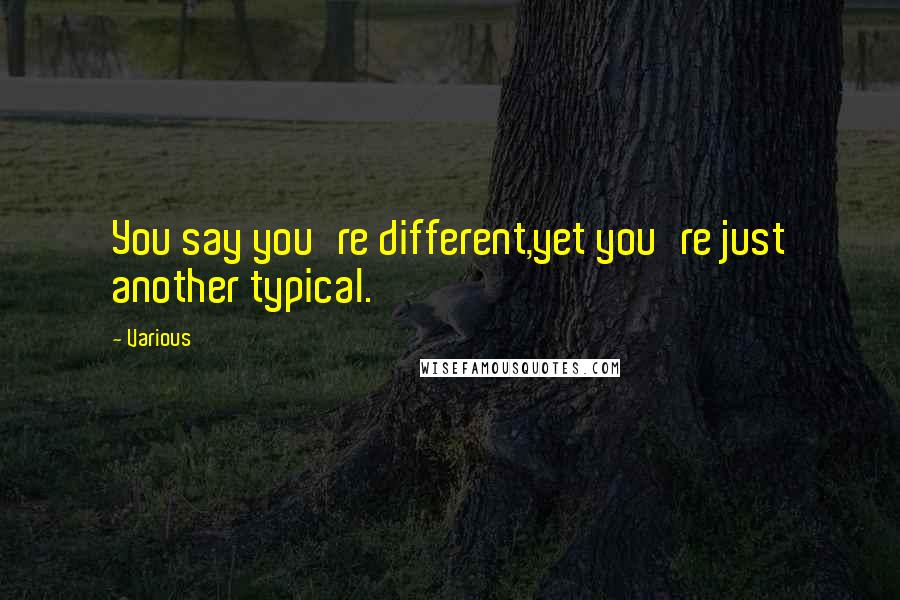 Various Quotes: You say you're different,yet you're just another typical.