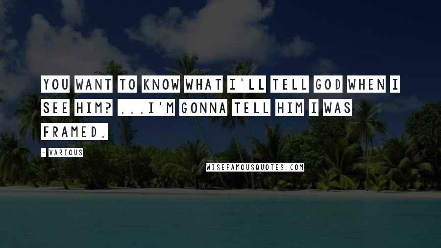 Various Quotes: You want to know what I'll tell God when I see him? ...I'm gonna tell him I was framed.