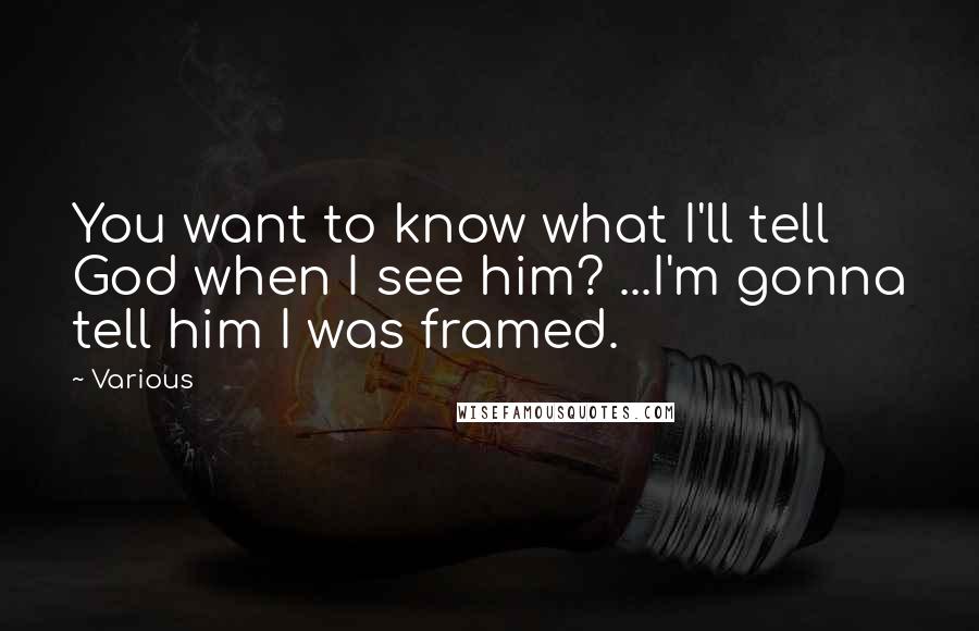 Various Quotes: You want to know what I'll tell God when I see him? ...I'm gonna tell him I was framed.