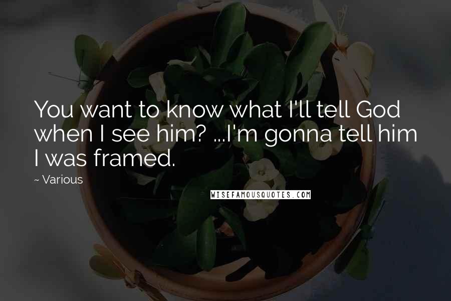 Various Quotes: You want to know what I'll tell God when I see him? ...I'm gonna tell him I was framed.