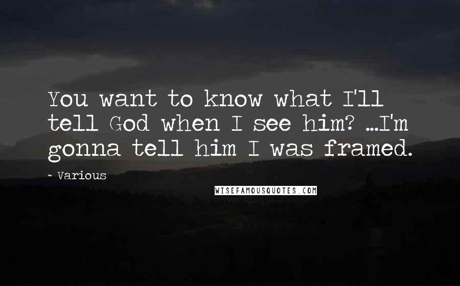 Various Quotes: You want to know what I'll tell God when I see him? ...I'm gonna tell him I was framed.