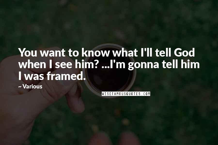 Various Quotes: You want to know what I'll tell God when I see him? ...I'm gonna tell him I was framed.