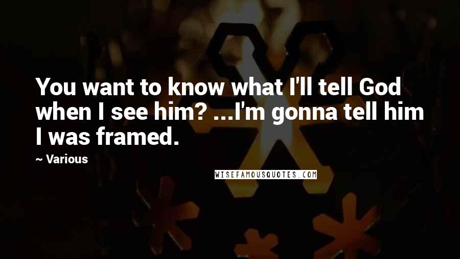 Various Quotes: You want to know what I'll tell God when I see him? ...I'm gonna tell him I was framed.