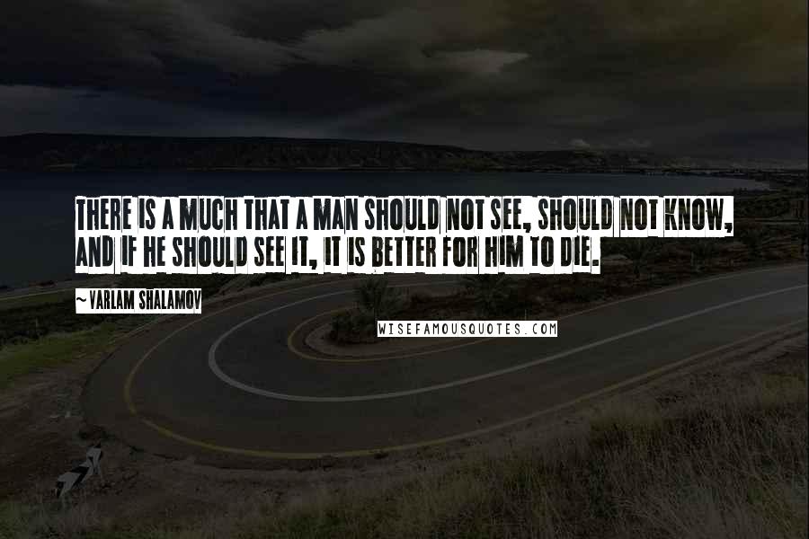 Varlam Shalamov Quotes: There is a much that a man should not see, should not know, and if he should see it, it is better for him to die.