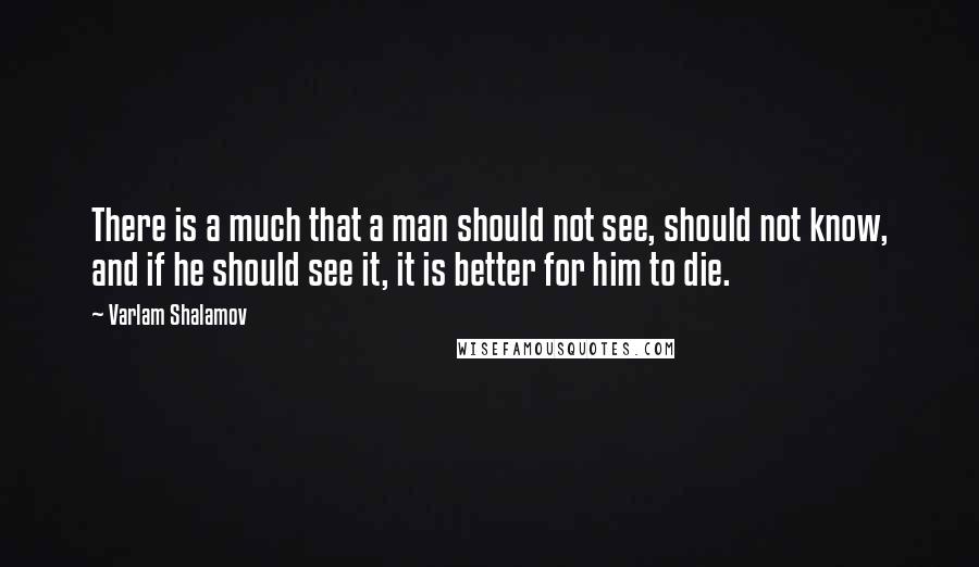 Varlam Shalamov Quotes: There is a much that a man should not see, should not know, and if he should see it, it is better for him to die.