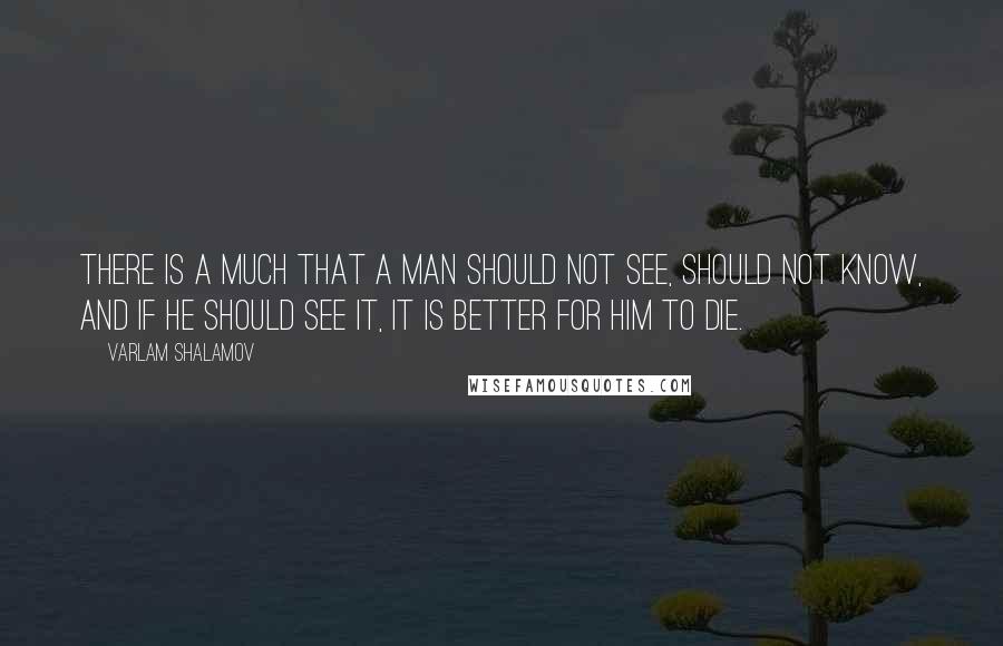 Varlam Shalamov Quotes: There is a much that a man should not see, should not know, and if he should see it, it is better for him to die.