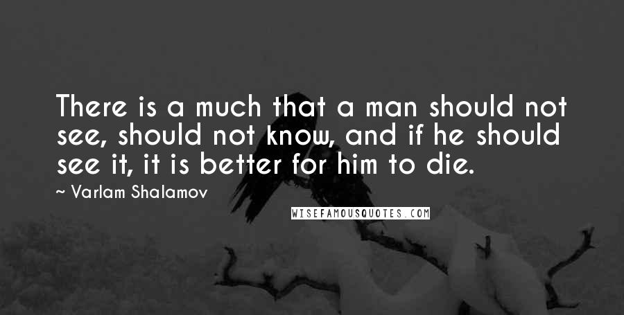 Varlam Shalamov Quotes: There is a much that a man should not see, should not know, and if he should see it, it is better for him to die.