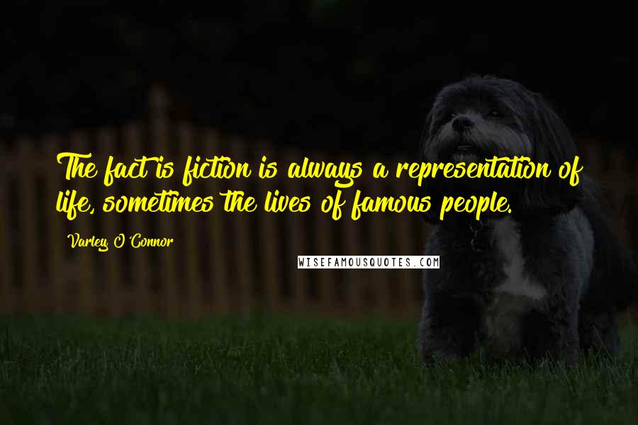 Varley O'Connor Quotes: The fact is fiction is always a representation of life, sometimes the lives of famous people.