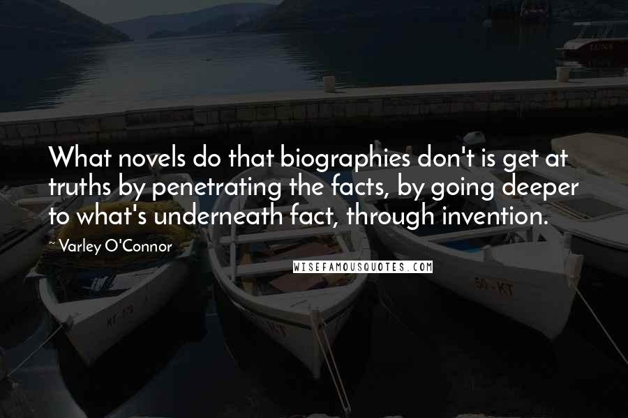 Varley O'Connor Quotes: What novels do that biographies don't is get at truths by penetrating the facts, by going deeper to what's underneath fact, through invention.