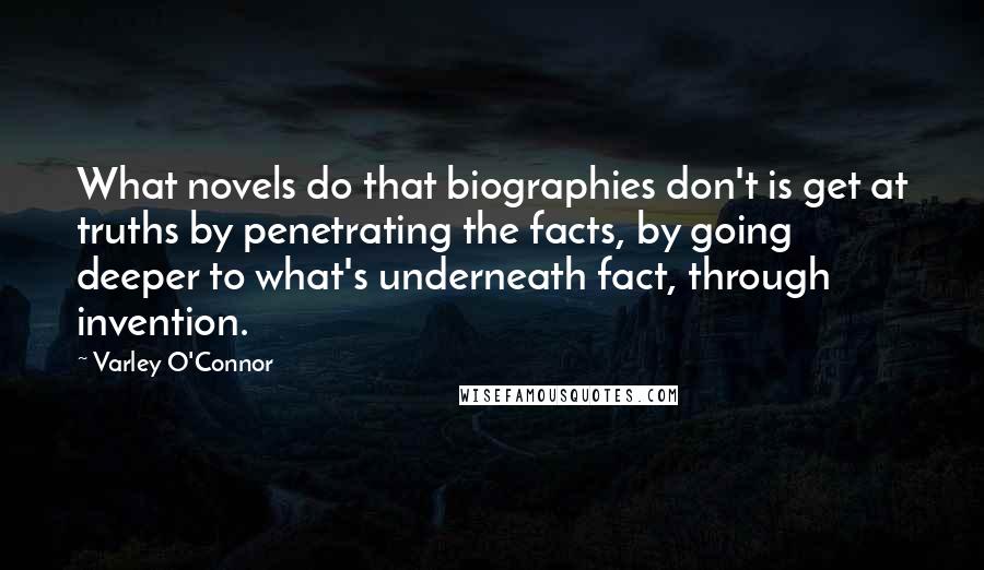 Varley O'Connor Quotes: What novels do that biographies don't is get at truths by penetrating the facts, by going deeper to what's underneath fact, through invention.