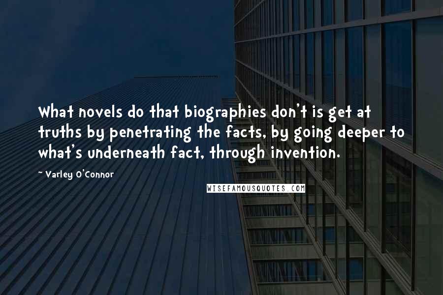 Varley O'Connor Quotes: What novels do that biographies don't is get at truths by penetrating the facts, by going deeper to what's underneath fact, through invention.