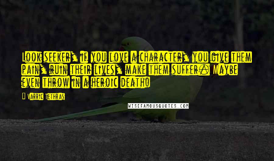 Varric Tethras Quotes: Look seeker, if you love a character, you give them pain, ruin their lives, make them suffer. Maybe even throw in a heroic death!
