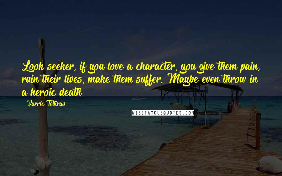 Varric Tethras Quotes: Look seeker, if you love a character, you give them pain, ruin their lives, make them suffer. Maybe even throw in a heroic death!