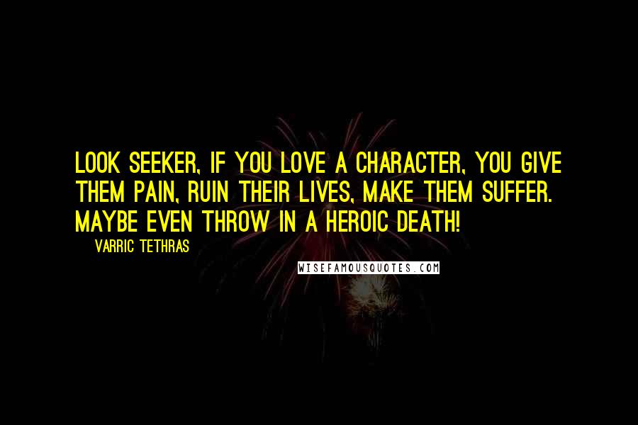 Varric Tethras Quotes: Look seeker, if you love a character, you give them pain, ruin their lives, make them suffer. Maybe even throw in a heroic death!