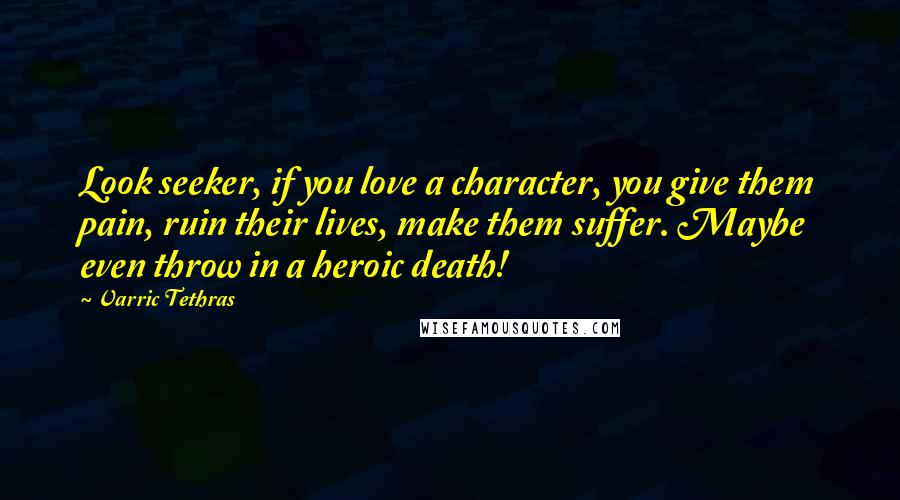 Varric Tethras Quotes: Look seeker, if you love a character, you give them pain, ruin their lives, make them suffer. Maybe even throw in a heroic death!