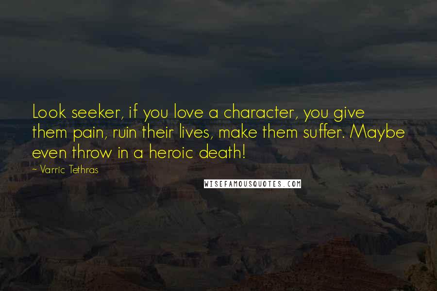 Varric Tethras Quotes: Look seeker, if you love a character, you give them pain, ruin their lives, make them suffer. Maybe even throw in a heroic death!