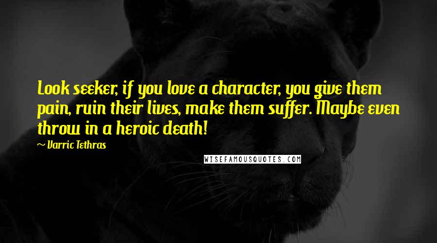 Varric Tethras Quotes: Look seeker, if you love a character, you give them pain, ruin their lives, make them suffer. Maybe even throw in a heroic death!