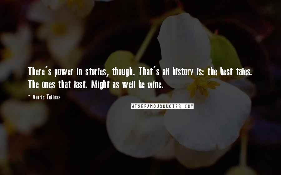 Varric Tethras Quotes: There's power in stories, though. That's all history is: the best tales. The ones that last. Might as well be mine.