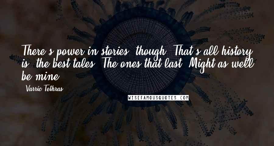 Varric Tethras Quotes: There's power in stories, though. That's all history is: the best tales. The ones that last. Might as well be mine.