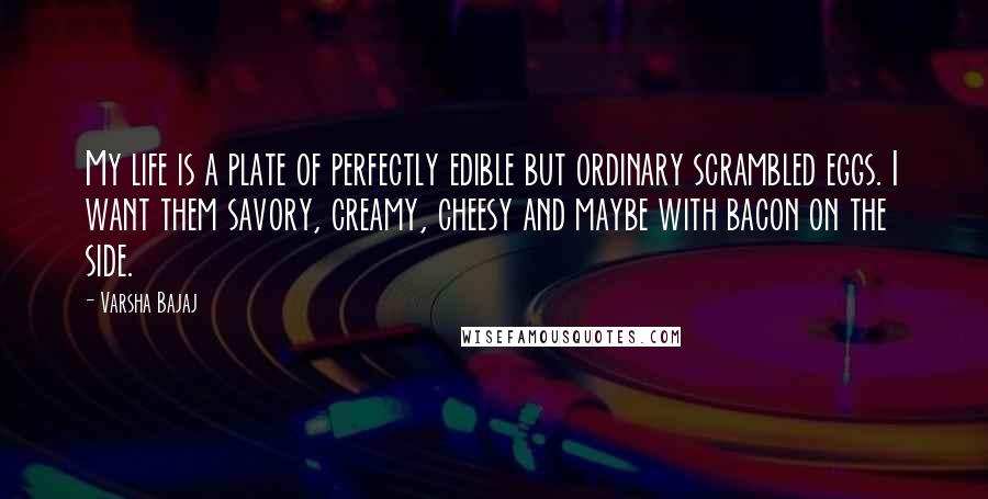 Varsha Bajaj Quotes: My life is a plate of perfectly edible but ordinary scrambled eggs. I want them savory, creamy, cheesy and maybe with bacon on the side.