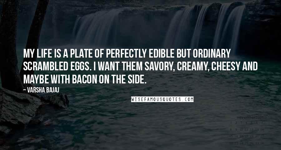 Varsha Bajaj Quotes: My life is a plate of perfectly edible but ordinary scrambled eggs. I want them savory, creamy, cheesy and maybe with bacon on the side.