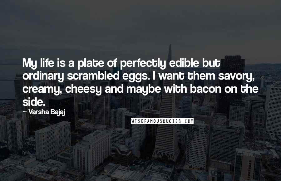 Varsha Bajaj Quotes: My life is a plate of perfectly edible but ordinary scrambled eggs. I want them savory, creamy, cheesy and maybe with bacon on the side.