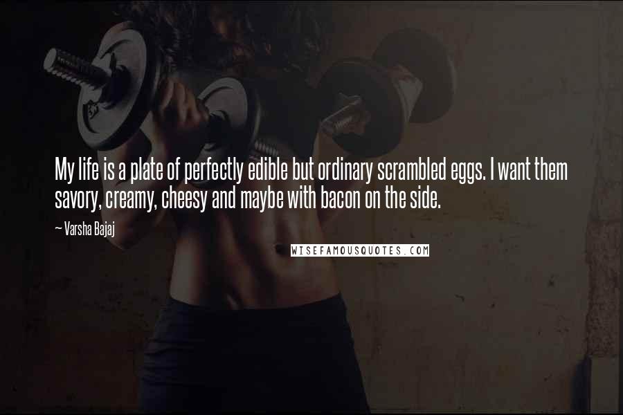 Varsha Bajaj Quotes: My life is a plate of perfectly edible but ordinary scrambled eggs. I want them savory, creamy, cheesy and maybe with bacon on the side.