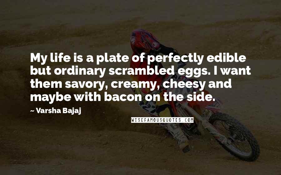 Varsha Bajaj Quotes: My life is a plate of perfectly edible but ordinary scrambled eggs. I want them savory, creamy, cheesy and maybe with bacon on the side.