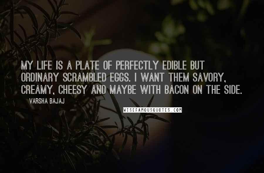 Varsha Bajaj Quotes: My life is a plate of perfectly edible but ordinary scrambled eggs. I want them savory, creamy, cheesy and maybe with bacon on the side.